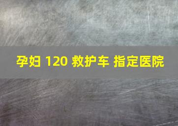 孕妇 120 救护车 指定医院